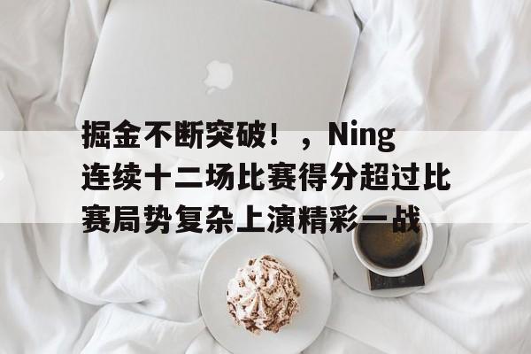 关于掘金不断突破！，Ning连续十二场比赛得分超过比赛局势复杂上演精彩一战的信息-jiuyou