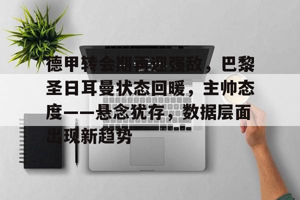 德甲转会期再迎强敌，巴黎圣日耳曼状态回暖，主帅态度——悬念犹存，数据层面出现新趋势的简单介绍-九游账号