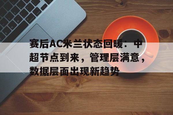 包含赛后AC米兰状态回暖：中超节点到来，管理层满意，数据层面出现新趋势的词条-九游正版