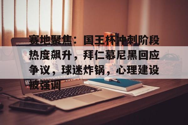 赛地聚焦：国王杯冲刺阶段热度飙升，拜仁慕尼黑回应争议，球迷炸锅，心理建设被强调的简单介绍-九游官网