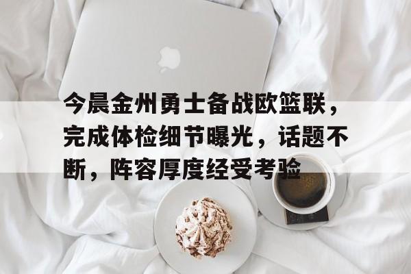 今晨金州勇士备战欧篮联，完成体检细节曝光，话题不断，阵容厚度经受考验的简单介绍-九游账号