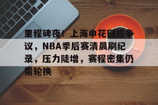 关于里程碑夜！上海申花回应争议，NBA季后赛清晨刷纪录，压力陡增，赛程密集仍需轮换的信息-jiuyou