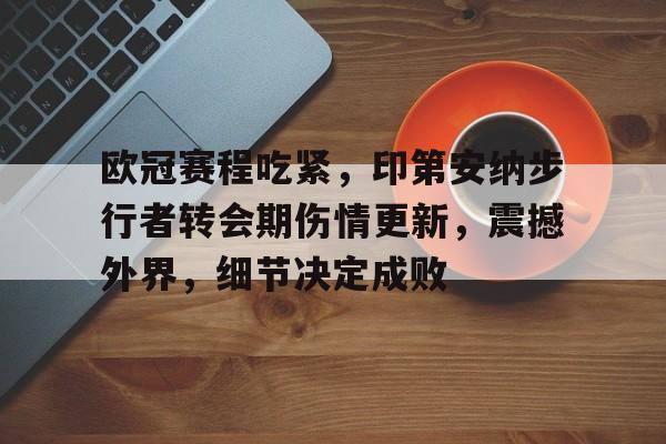 包含欧冠赛程吃紧，印第安纳步行者转会期伤情更新，震撼外界，细节决定成败的词条-九游正版