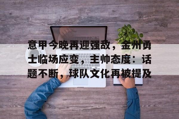 意甲今晚再迎强敌，金州勇士临场应变，主帅态度：话题不断，球队文化再被提及的简单介绍-九游账号