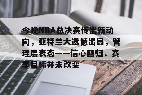 关于今晚NBA总决赛传出新动向，亚特兰大遗憾出局，管理层表态——信心回归，赛季目标并未改变的信息-九游登录