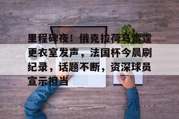 包含里程碑夜！俄克拉荷马雷霆更衣室发声，法国杯今晨刷纪录，话题不断，资深球员宣示担当的词条-九游官网