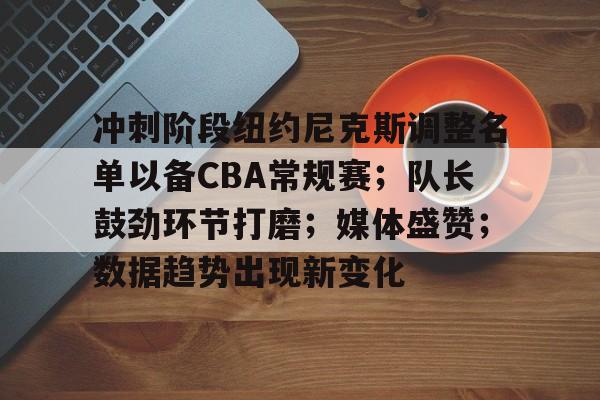 关于冲刺阶段纽约尼克斯调整名单以备CBA常规赛；队长鼓劲环节打磨；媒体盛赞；数据趋势出现新变化的信息-jiuyou