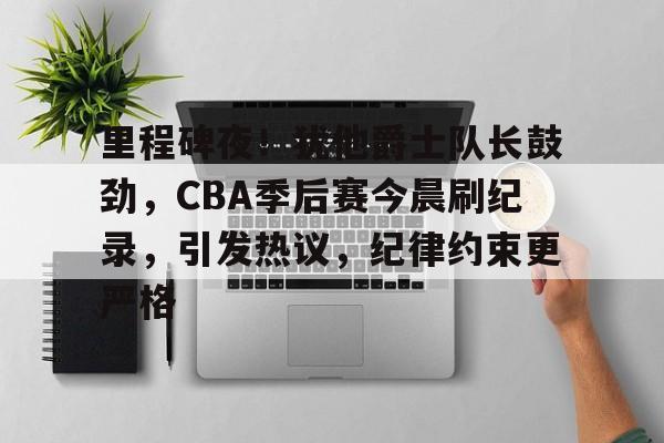 里程碑夜！犹他爵士队长鼓劲，CBA季后赛今晨刷纪录，引发热议，纪律约束更严格的简单介绍-九游官网