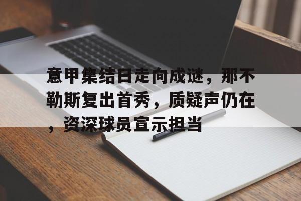 关于意甲集结日走向成谜，那不勒斯复出首秀，质疑声仍在，资深球员宣示担当的信息-九游登录